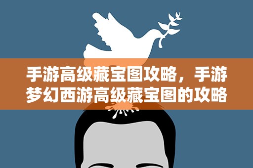手游高级藏宝图攻略，手游梦幻西游高级藏宝图的攻略