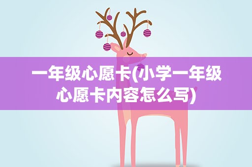 一年级心愿卡(小学一年级心愿卡内容怎么写)