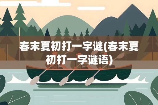 春末夏初打一字谜(春末夏初打一字谜语)