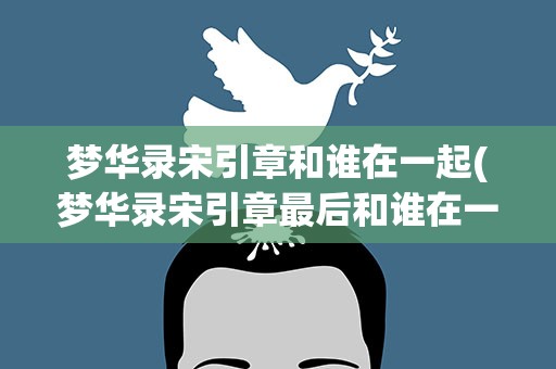梦华录宋引章和谁在一起(梦华录宋引章最后和谁在一起了)