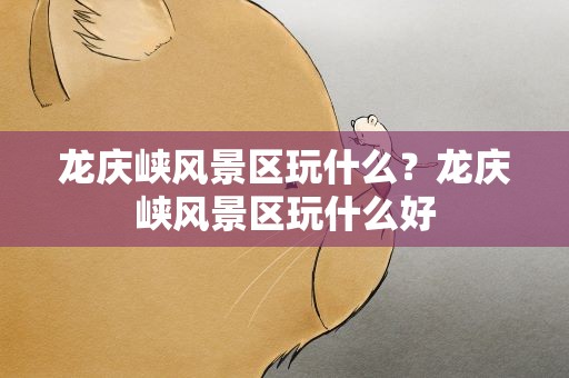 龙庆峡风景区玩什么？龙庆峡风景区玩什么好