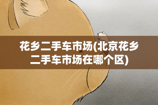 花乡二手车市场(北京花乡二手车市场在哪个区)