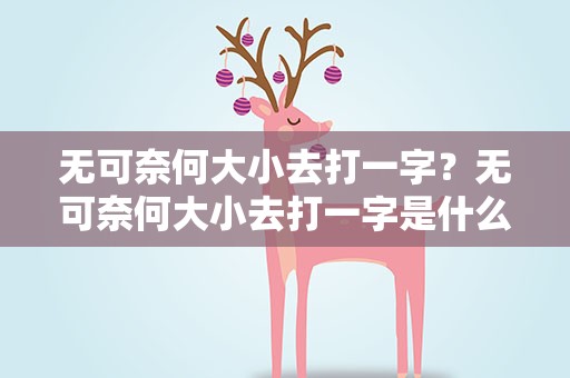 无可奈何大小去打一字？无可奈何大小去打一字是什么