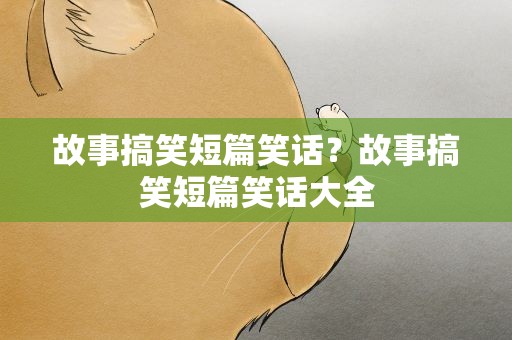 故事搞笑短篇笑话？故事搞笑短篇笑话大全