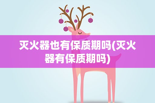 灭火器也有保质期吗(灭火器有保质期吗)