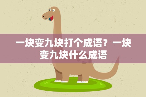 一块变九块打个成语？一块变九块什么成语