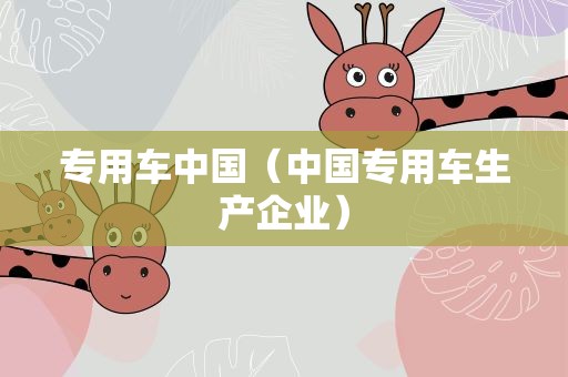 专用车中国（中国专用车生产企业）