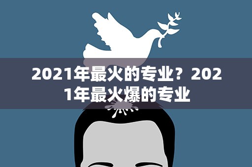 2021年最火的专业？2021年最火爆的专业