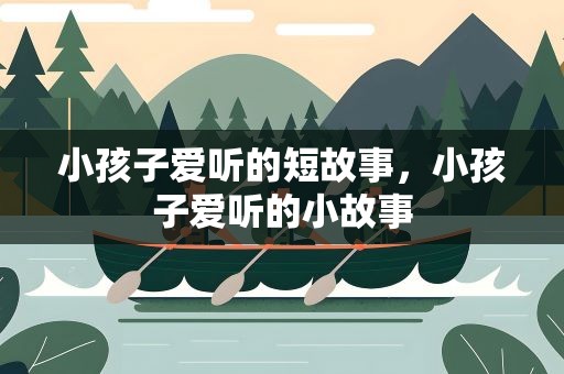 小孩子爱听的短故事，小孩子爱听的小故事