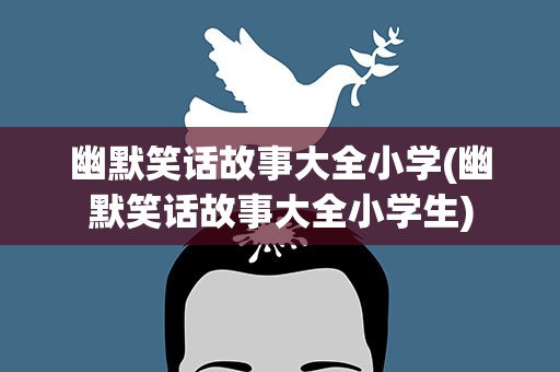 幽默笑话故事大全小学(幽默笑话故事大全小学生)