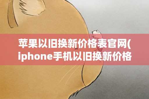 苹果以旧换新价格表官网(iphone手机以旧换新价格表)