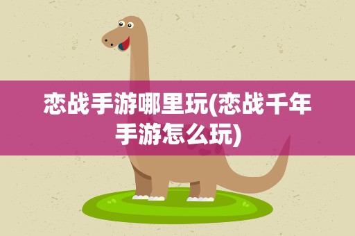 恋战手游哪里玩(恋战千年手游怎么玩)