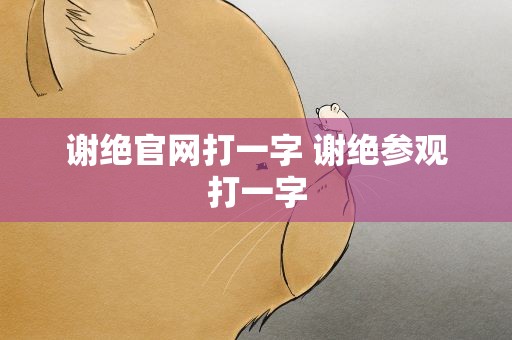 谢绝官网打一字 谢绝参观打一字