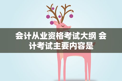 会计从业资格考试大纲 会计考试主要内容是