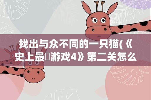 找出与众不同的一只猫(《史上最囧游戏4》第二关怎么通关之找出)
