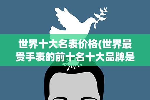 世界十大名表价格(世界最贵手表的前十名十大品牌是什么)