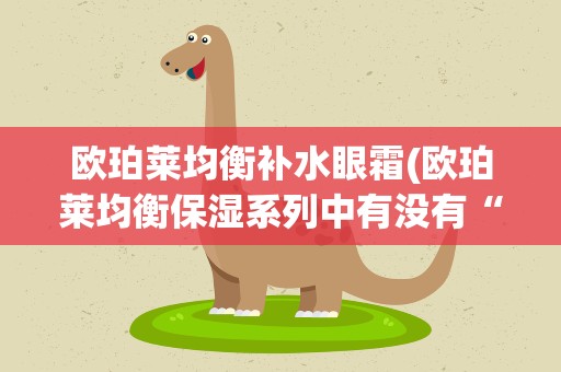 欧珀莱均衡补水眼霜(欧珀莱均衡保湿系列中有没有“眼部防皱精华”)