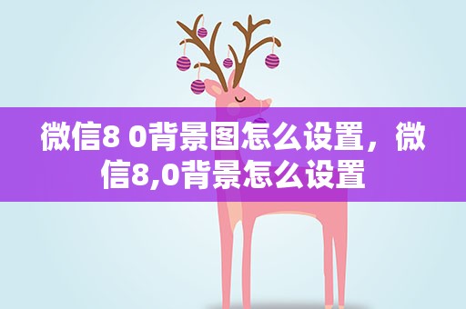 微信8 0背景图怎么设置，微信8,0背景怎么设置