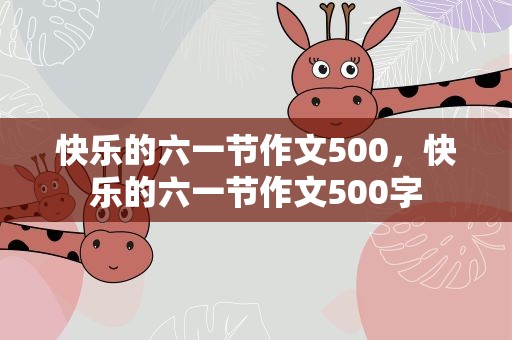 快乐的六一节作文500，快乐的六一节作文500字