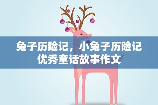 兔子历险记，小兔子历险记优秀童话故事作文