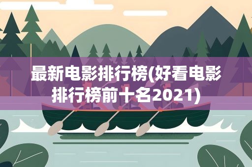 最新电影排行榜(好看电影排行榜前十名2021)
