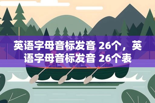 英语字母音标发音 26个，英语字母音标发音 26个表