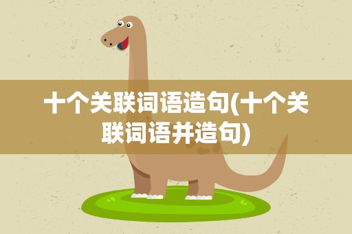 十个关联词语造句(十个关联词语并造句)