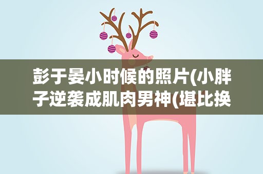 彭于晏小时候的照片(小胖子逆袭成肌肉男神(堪比换头))