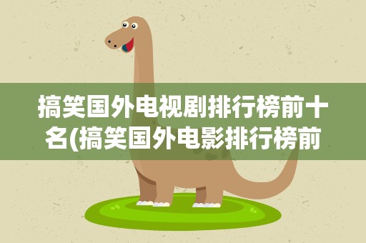 搞笑国外电视剧排行榜前十名(搞笑国外电影排行榜前十名)