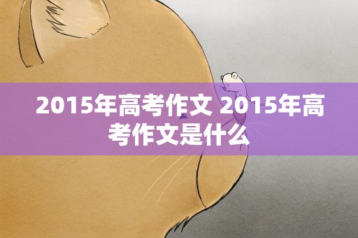 2015年高考作文 2015年高考作文是什么