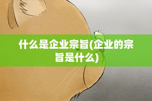 什么是企业宗旨(企业的宗旨是什么)
