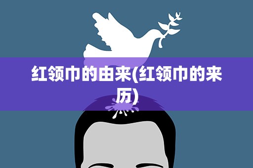 红领巾的由来(红领巾的来历)