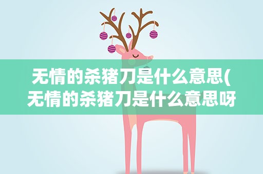 无情的杀猪刀是什么意思(无情的杀猪刀是什么意思呀)