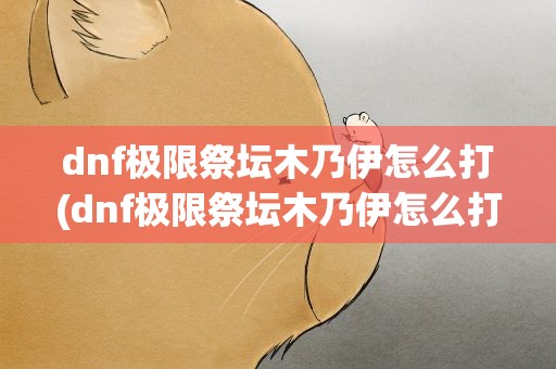 dnf极限祭坛木乃伊怎么打(dnf极限祭坛木乃伊怎么打的)