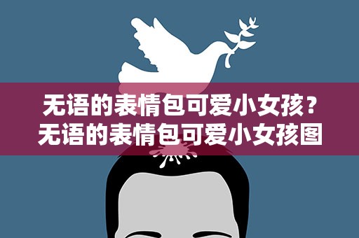 无语的表情包可爱小女孩？无语的表情包可爱小女孩图片