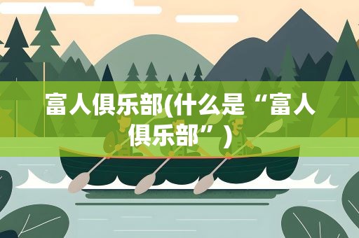富人俱乐部(什么是“富人俱乐部”)