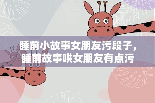 睡前小故事女朋友污段子，睡前故事哄女朋友有点污