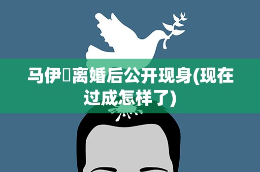 马伊琍离婚后公开现身(现在过成怎样了)