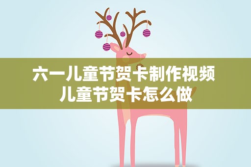 六一儿童节贺卡制作视频 儿童节贺卡怎么做
