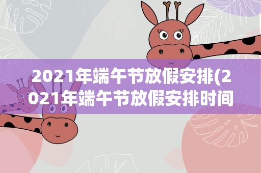 2021年端午节放假安排(2021年端午节放假安排时间表)