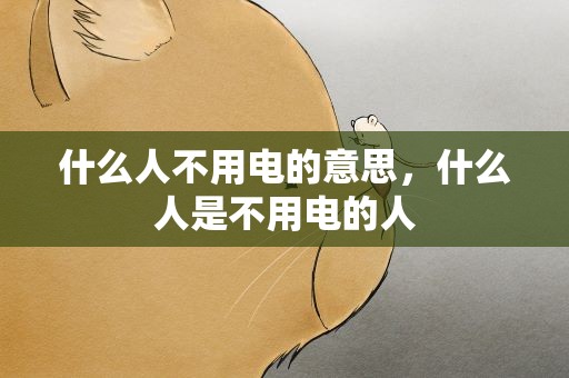 什么人不用电的意思，什么人是不用电的人
