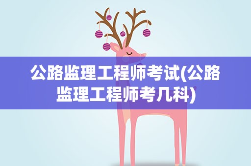 公路监理工程师考试(公路监理工程师考几科)
