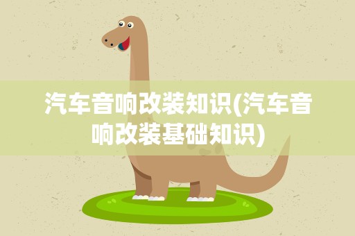 汽车音响改装知识(汽车音响改装基础知识)