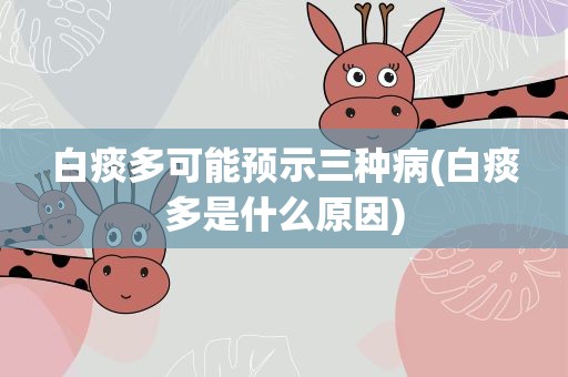 白痰多可能预示三种病(白痰多是什么原因)