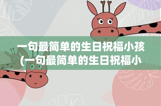 一句最简单的生日祝福小孩(一句最简单的生日祝福小孩子)