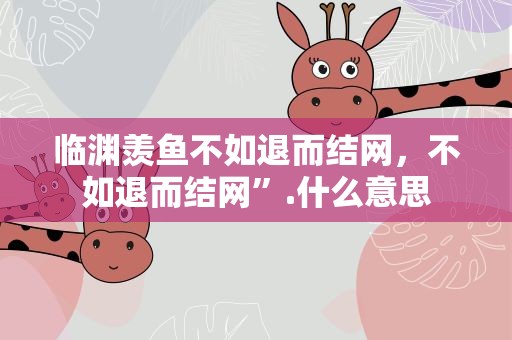 临渊羡鱼不如退而结网，不如退而结网”.什么意思