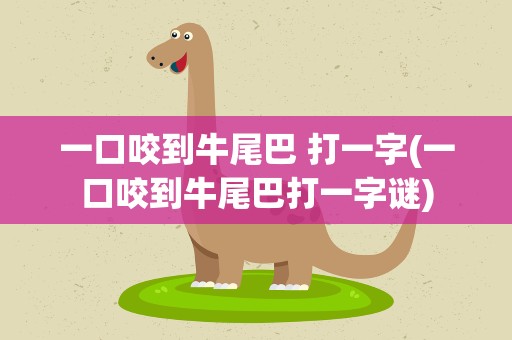 一口咬到牛尾巴 打一字(一口咬到牛尾巴打一字谜)
