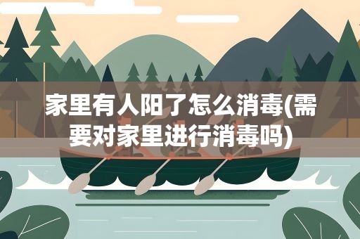 家里有人阳了怎么消毒(需要对家里进行消毒吗)