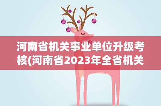 河南省机关事业单位升级考核(河南省2023年全省机关事业单位工勤技能岗位等级考核)