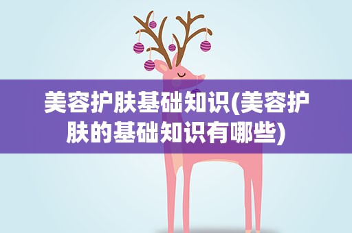 美容护肤基础知识(美容护肤的基础知识有哪些)